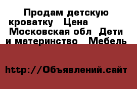 Продам детскую кроватку › Цена ­ 5 500 - Московская обл. Дети и материнство » Мебель   